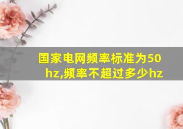 国家电网频率标准为50hz,频率不超过多少hz