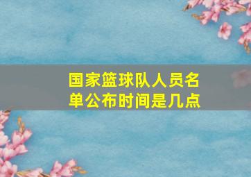 国家篮球队人员名单公布时间是几点