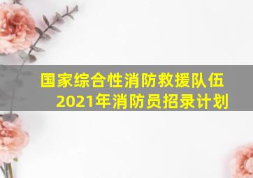 国家综合性消防救援队伍2021年消防员招录计划