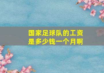 国家足球队的工资是多少钱一个月啊