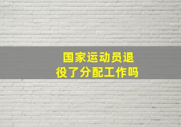 国家运动员退役了分配工作吗