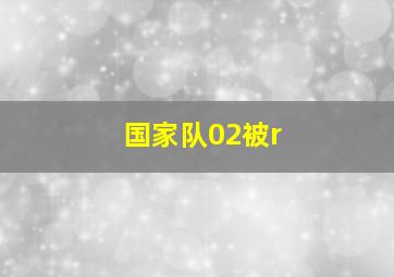 国家队02被r