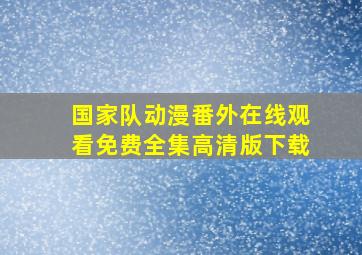 国家队动漫番外在线观看免费全集高清版下载