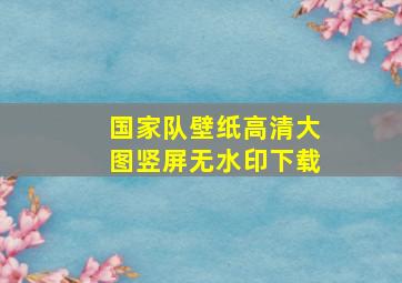 国家队壁纸高清大图竖屏无水印下载