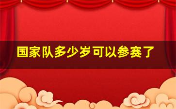 国家队多少岁可以参赛了