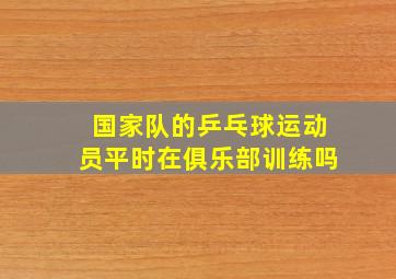 国家队的乒乓球运动员平时在俱乐部训练吗