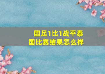 国足1比1战平泰国比赛结果怎么样