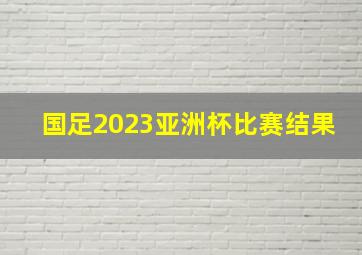 国足2023亚洲杯比赛结果