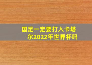 国足一定要打入卡塔尔2022年世界杯吗