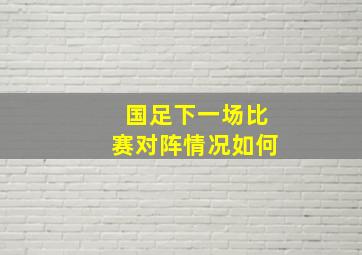 国足下一场比赛对阵情况如何