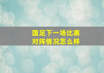 国足下一场比赛对阵情况怎么样