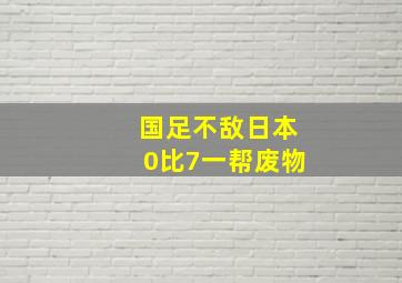 国足不敌日本0比7一帮废物