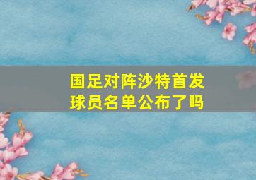 国足对阵沙特首发球员名单公布了吗