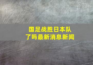 国足战胜日本队了吗最新消息新闻