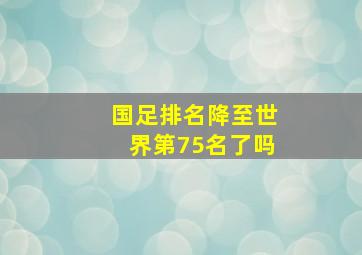 国足排名降至世界第75名了吗