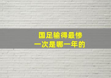 国足输得最惨一次是哪一年的