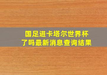 国足进卡塔尔世界杯了吗最新消息查询结果