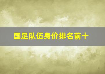 国足队伍身价排名前十