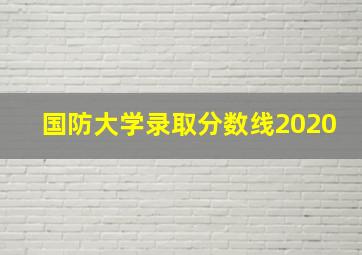 国防大学录取分数线2020