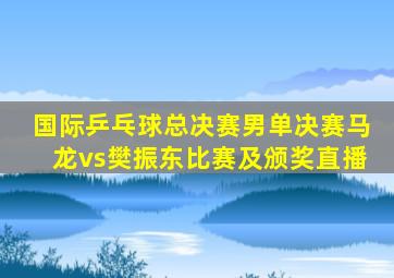 国际乒乓球总决赛男单决赛马龙vs樊振东比赛及颁奖直播