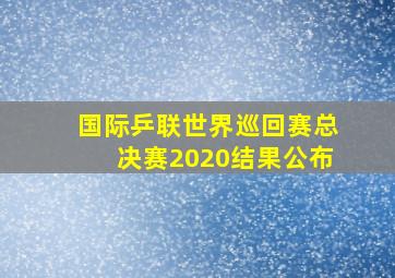 国际乒联世界巡回赛总决赛2020结果公布