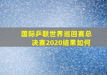 国际乒联世界巡回赛总决赛2020结果如何