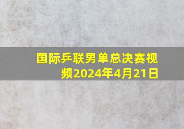 国际乒联男单总决赛视频2024年4月21日