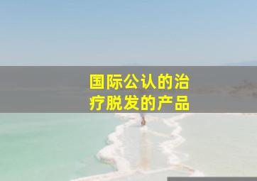 国际公认的治疗脱发的产品