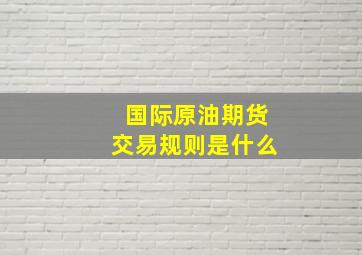 国际原油期货交易规则是什么