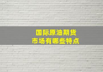 国际原油期货市场有哪些特点