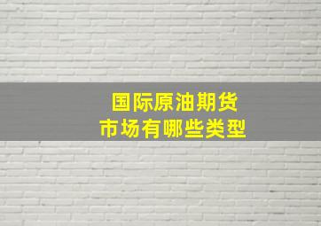 国际原油期货市场有哪些类型