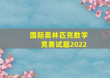 国际奥林匹克数学竞赛试题2022