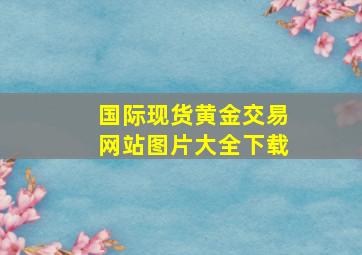 国际现货黄金交易网站图片大全下载