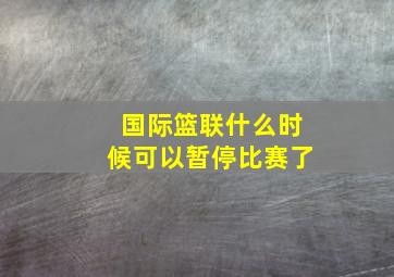 国际篮联什么时候可以暂停比赛了