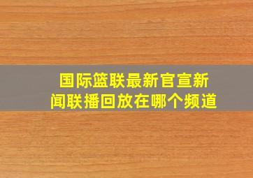 国际篮联最新官宣新闻联播回放在哪个频道