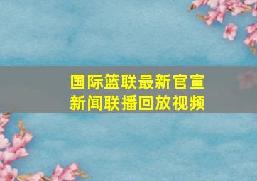 国际篮联最新官宣新闻联播回放视频