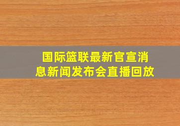 国际篮联最新官宣消息新闻发布会直播回放