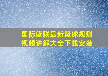 国际篮联最新篮球规则视频讲解大全下载安装