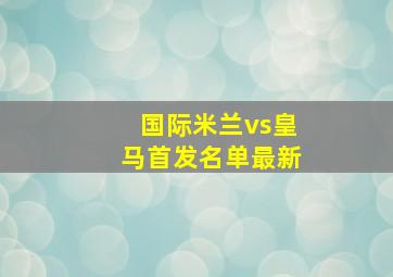 国际米兰vs皇马首发名单最新