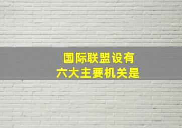 国际联盟设有六大主要机关是