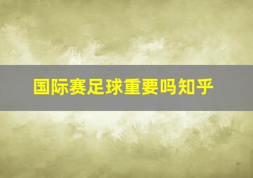 国际赛足球重要吗知乎