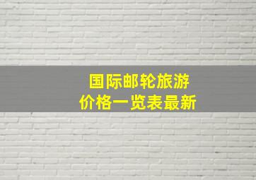 国际邮轮旅游价格一览表最新