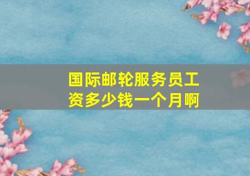 国际邮轮服务员工资多少钱一个月啊