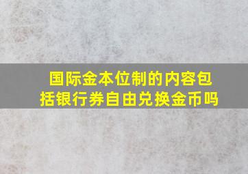 国际金本位制的内容包括银行券自由兑换金币吗