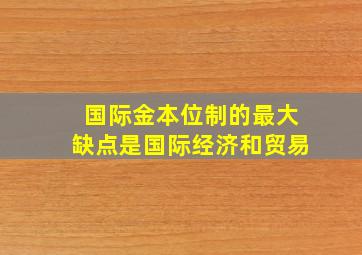 国际金本位制的最大缺点是国际经济和贸易