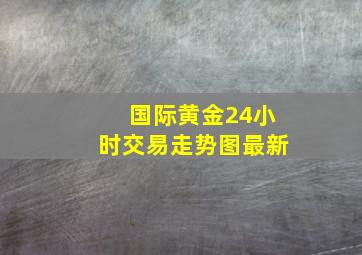 国际黄金24小时交易走势图最新