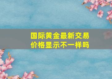 国际黄金最新交易价格显示不一样吗