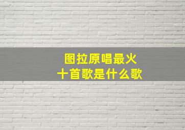 图拉原唱最火十首歌是什么歌