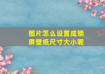 图片怎么设置成锁屏壁纸尺寸大小呢