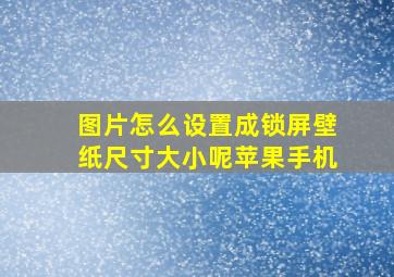 图片怎么设置成锁屏壁纸尺寸大小呢苹果手机